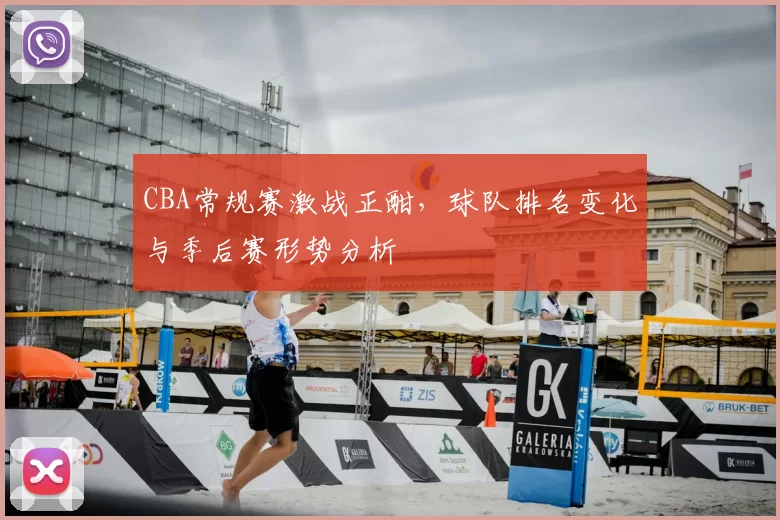 CBA常规赛激战正酣，球队排名变化与季后赛形势分析