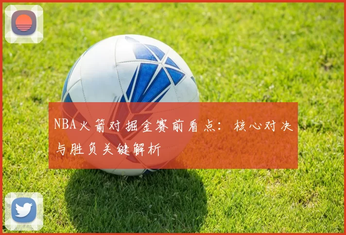 NBA火箭对掘金赛前看点：核心对决与胜负关键解析