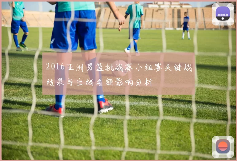 2016亚洲男篮挑战赛小组赛关键战结果与出线名额影响分析