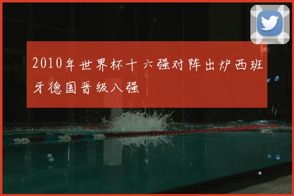 2010年世界杯十六强对阵出炉西班牙德国晋级八强