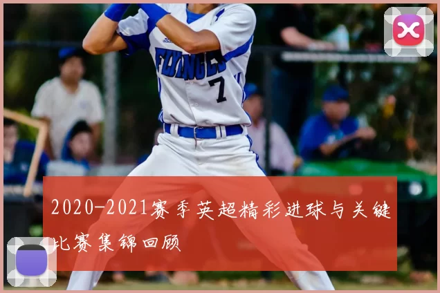 2020-2021赛季英超精彩进球与关键比赛集锦回顾