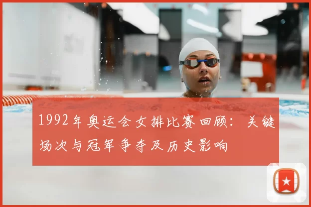 1992年奥运会女排比赛回顾：关键场次与冠军争夺及历史影响