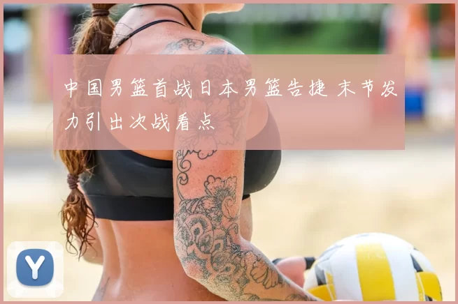 中国男篮首战日本男篮告捷 末节发力引出次战看点