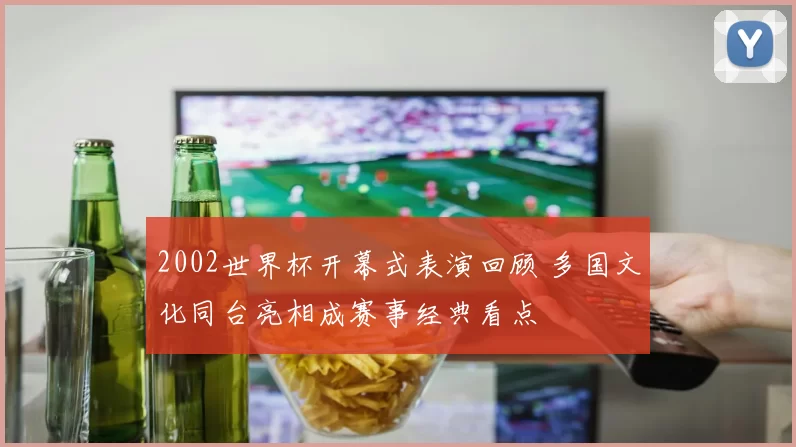 2002世界杯开幕式表演回顾 多国文化同台亮相成赛事经典看点