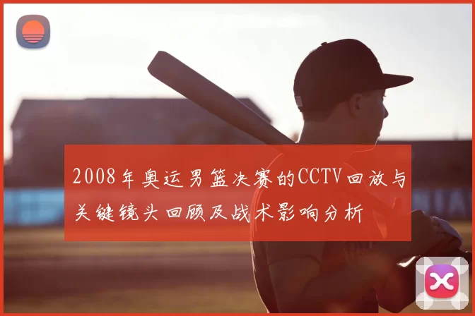 2008年奥运男篮决赛的CCTV回放与关键镜头回顾及战术影响分析