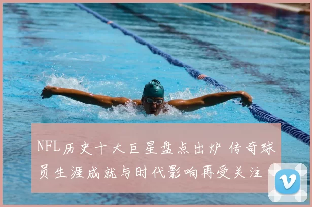 NFL历史十大巨星盘点出炉 传奇球员生涯成就与时代影响再受关注