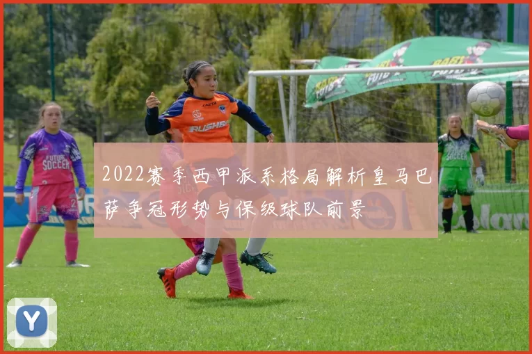 2022赛季西甲派系格局解析皇马巴萨争冠形势与保级球队前景