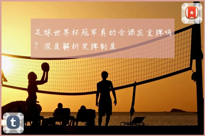 足球世界杯冠军真的会颁发金牌吗？深度解析奖牌制度