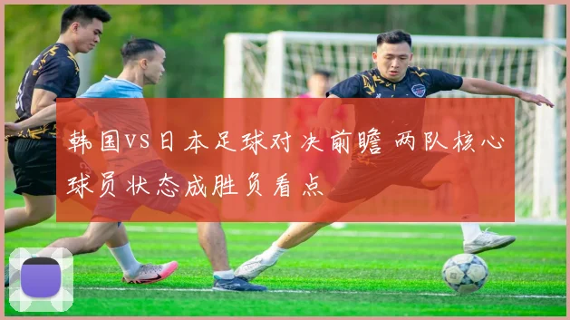 韩国vs日本足球对决前瞻 两队核心球员状态成胜负看点