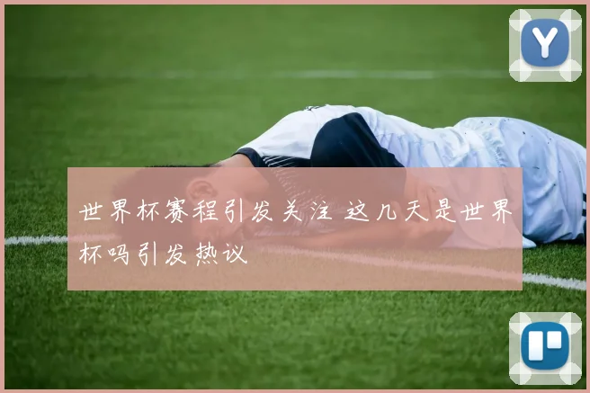 世界杯赛程引发关注 这几天是世界杯吗引发热议