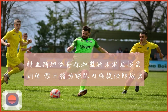 特里斯坦汤普森加盟新东家后恢复训练 预计将为球队内线提供即战力