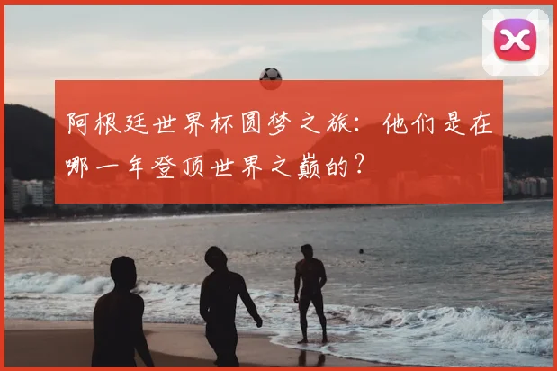 阿根廷世界杯圆梦之旅:他们是在哪一年登顶世界之巅的?
