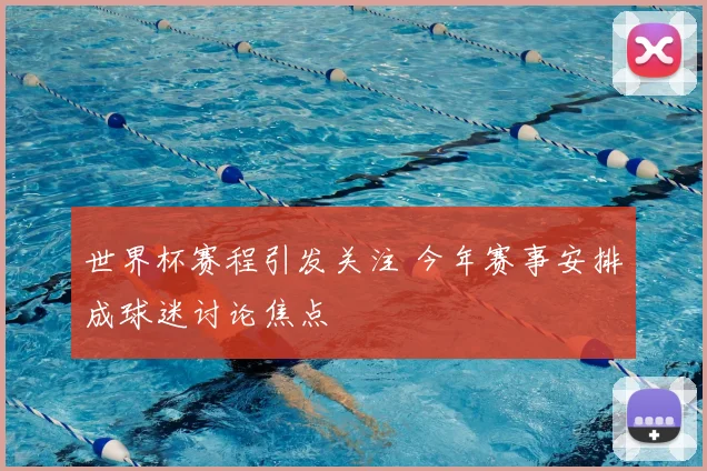 世界杯赛程引发关注 今年赛事安排成球迷讨论焦点