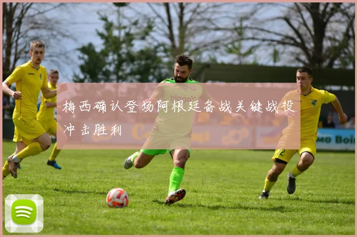 梅西确认登场阿根廷备战关键战役冲击胜利