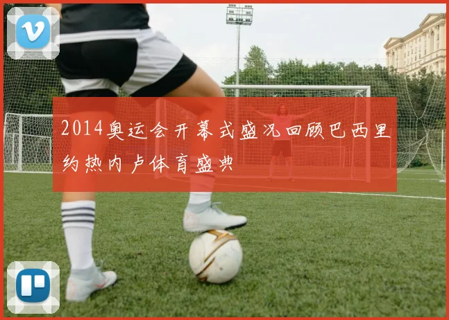2014奥运会开幕式盛况回顾巴西里约热内卢体育盛典