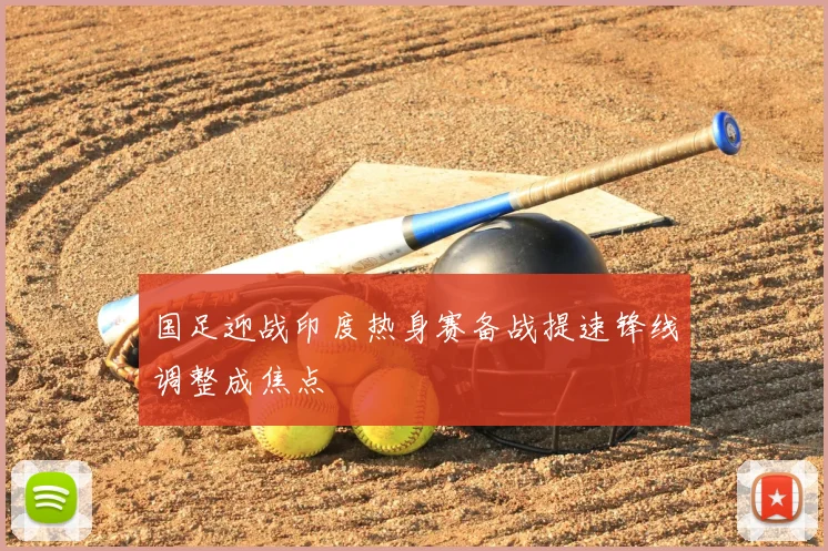 国足迎战印度热身赛备战提速锋线调整成焦点