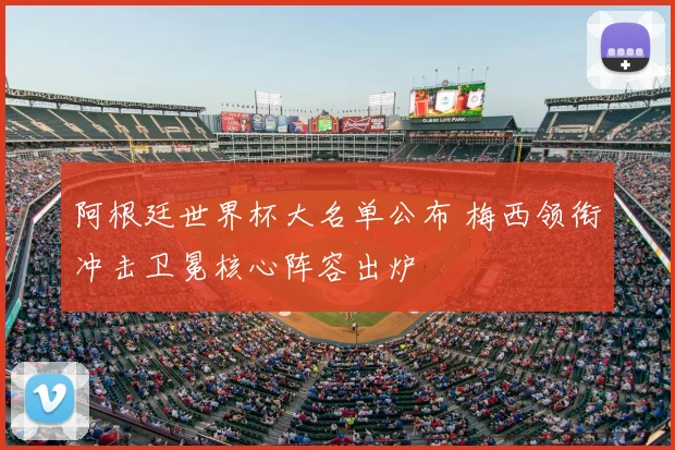 阿根廷世界杯大名单公布 梅西领衔冲击卫冕核心阵容出炉