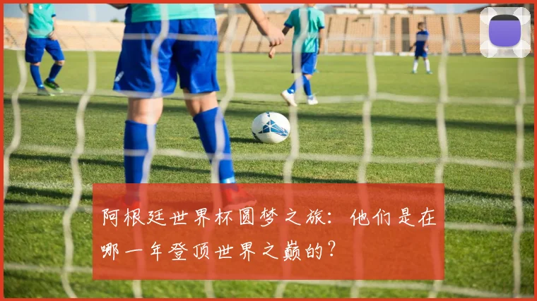 阿根廷世界杯圆梦之旅：他们是在哪一年登顶世界之巅的？