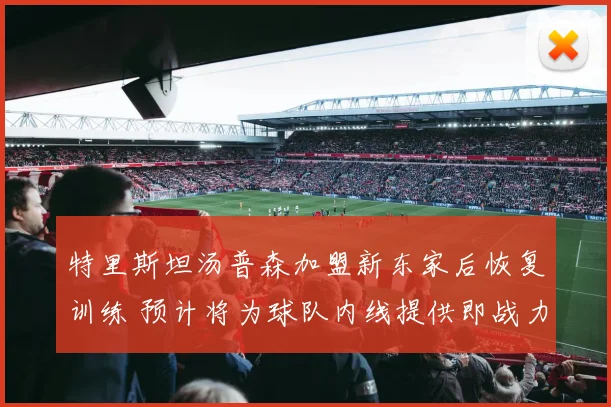 特里斯坦汤普森加盟新东家后恢复训练 预计将为球队内线提供即战力