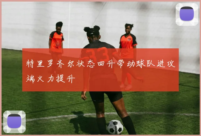 特里罗齐尔状态回升带动球队进攻端火力提升