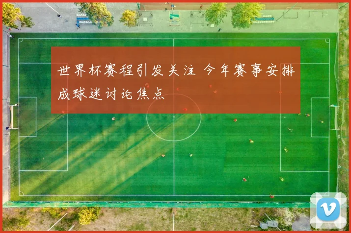 世界杯赛程引发关注 今年赛事安排成球迷讨论焦点