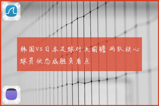 韩国vs日本足球对决前瞻 两队核心球员状态成胜负看点