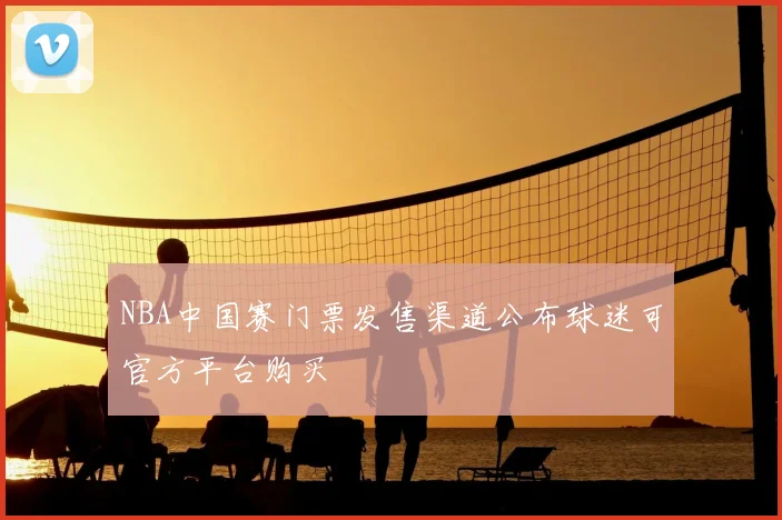 NBA中国赛门票发售渠道公布球迷可官方平台购买