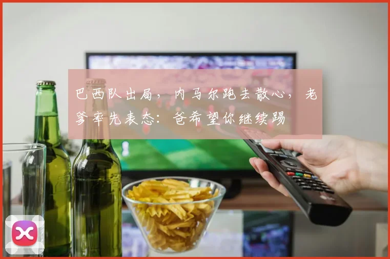 巴西队出局，内马尔跑去散心，老爹率先表态：爸希望你继续踢