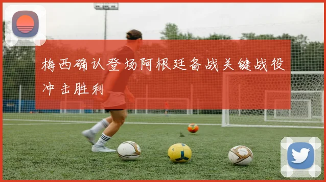 梅西确认登场阿根廷备战关键战役冲击胜利