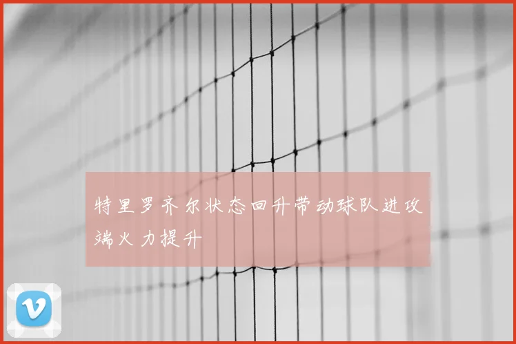 特里罗齐尔状态回升带动球队进攻端火力提升