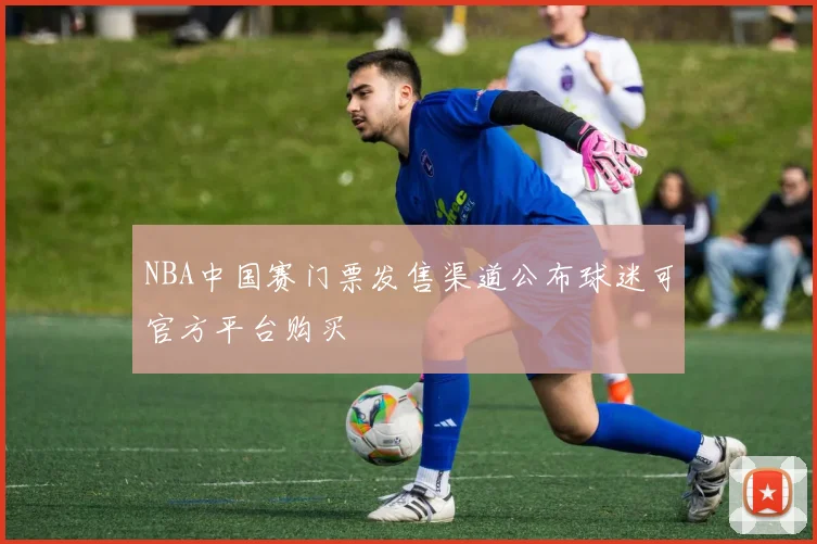 NBA中国赛门票发售渠道公布球迷可官方平台购买