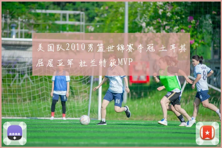 美国队2010男篮世锦赛夺冠 土耳其屈居亚军 杜兰特获MVP