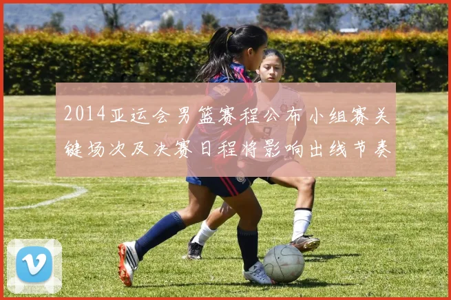 2014亚运会男篮赛程公布小组赛关键场次及决赛日程将影响出线节奏