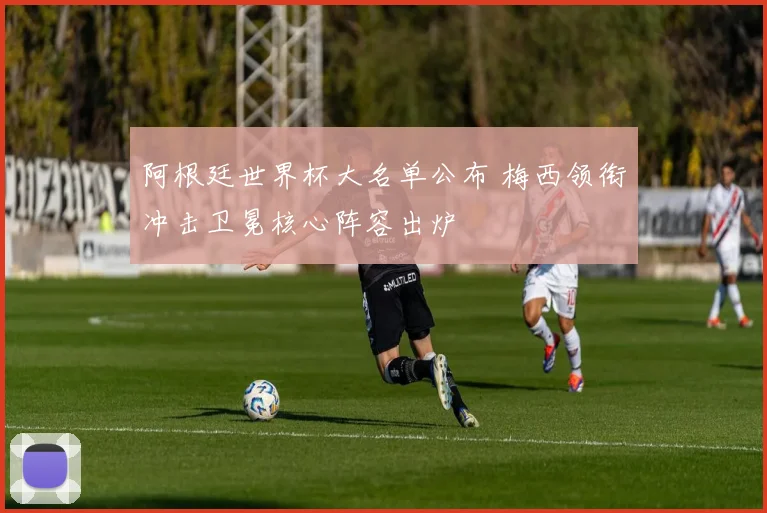 阿根廷世界杯大名单公布 梅西领衔冲击卫冕核心阵容出炉