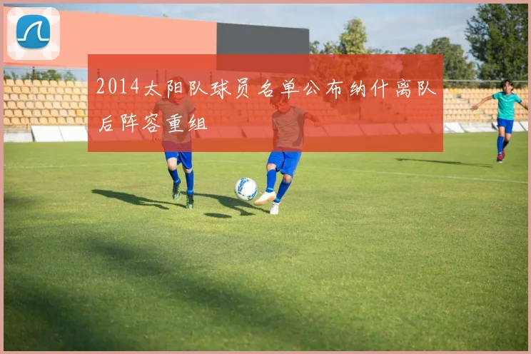 2014太阳队球员名单公布纳什离队后阵容重组