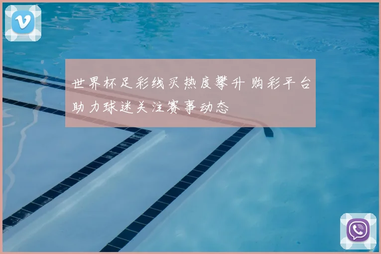 世界杯足彩线买热度攀升 购彩平台助力球迷关注赛事动态