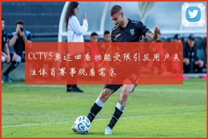 CCTV5奥运回看功能受限引发用户关注体育赛事观看需求