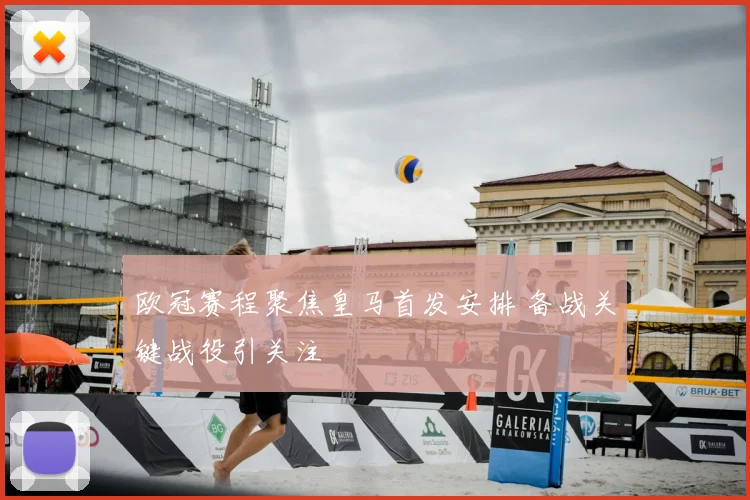 欧冠赛程聚焦皇马首发安排 备战关键战役引关注