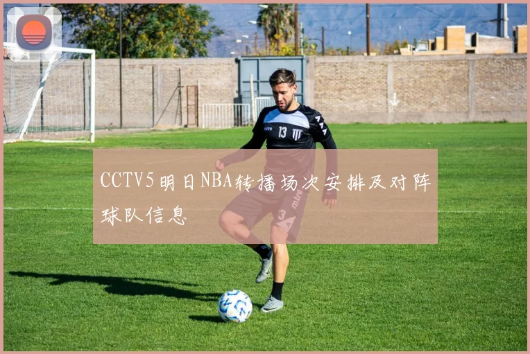 CCTV5明日NBA转播场次安排及对阵球队信息