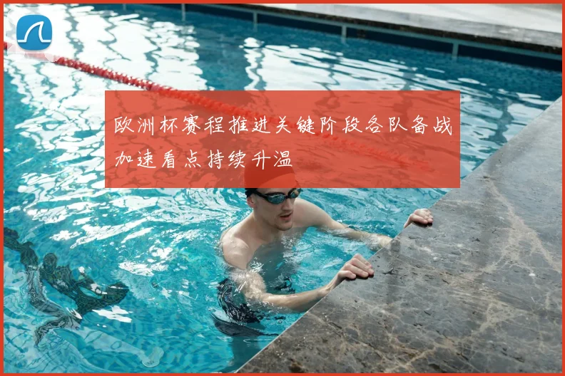 欧洲杯赛程推进关键阶段各队备战加速看点持续升温