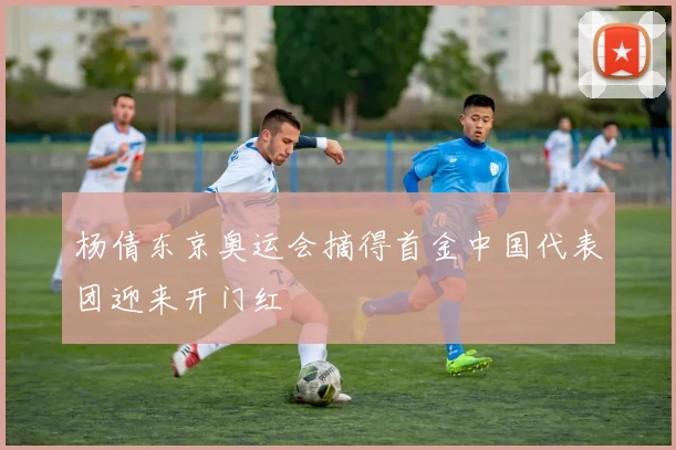 杨倩东京奥运会摘得首金中国代表团迎来开门红