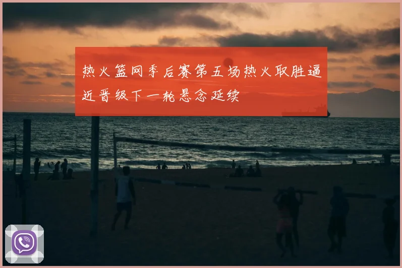 热火篮网季后赛第五场热火取胜逼近晋级下一轮悬念延续