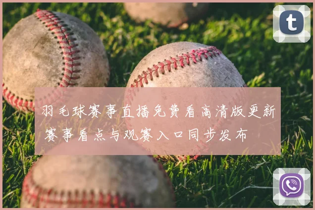羽毛球赛事直播免费看高清版更新 赛事看点与观赛入口同步发布