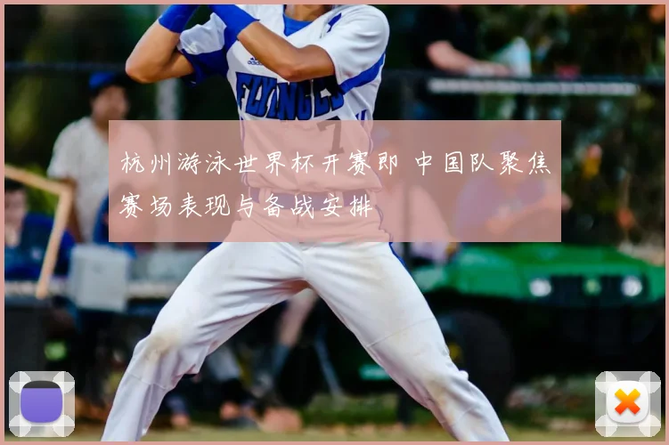 杭州游泳世界杯开赛即 中国队聚焦赛场表现与备战安排