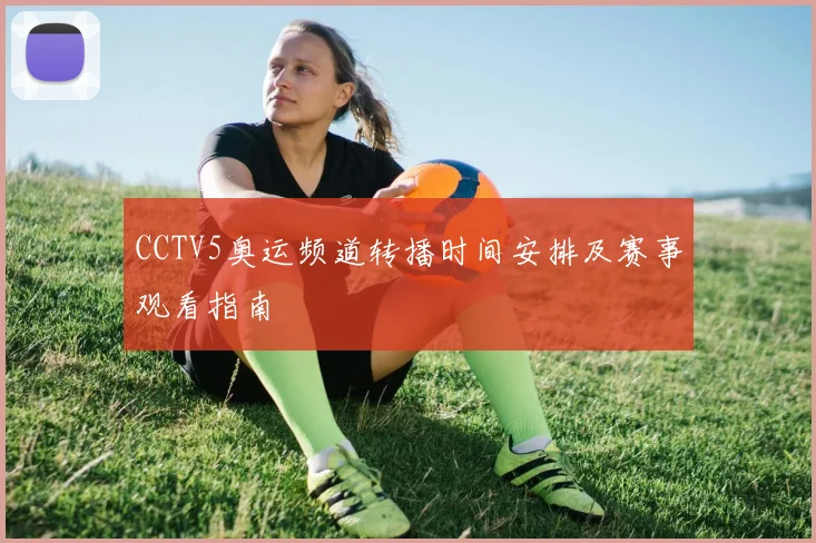 CCTV5奥运频道转播时间安排及赛事观看指南