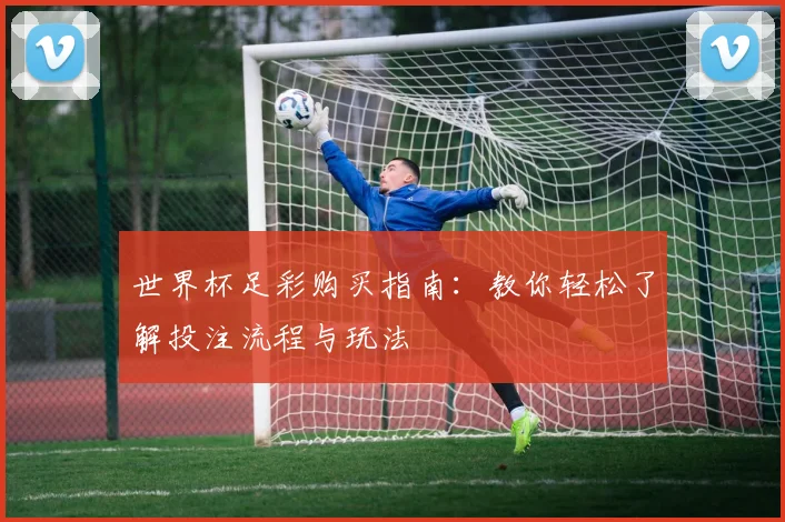 世界杯足彩购买指南：教你轻松了解投注流程与玩法