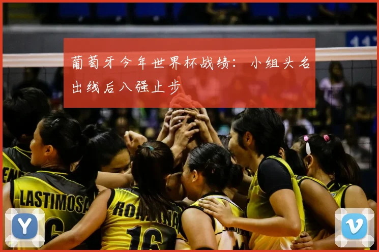 葡萄牙今年世界杯战绩:小组头名出线后八强止步