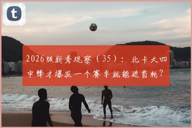 2026级新秀观察(35):北卡大四中锋才爆发一个赛季就能进首轮?