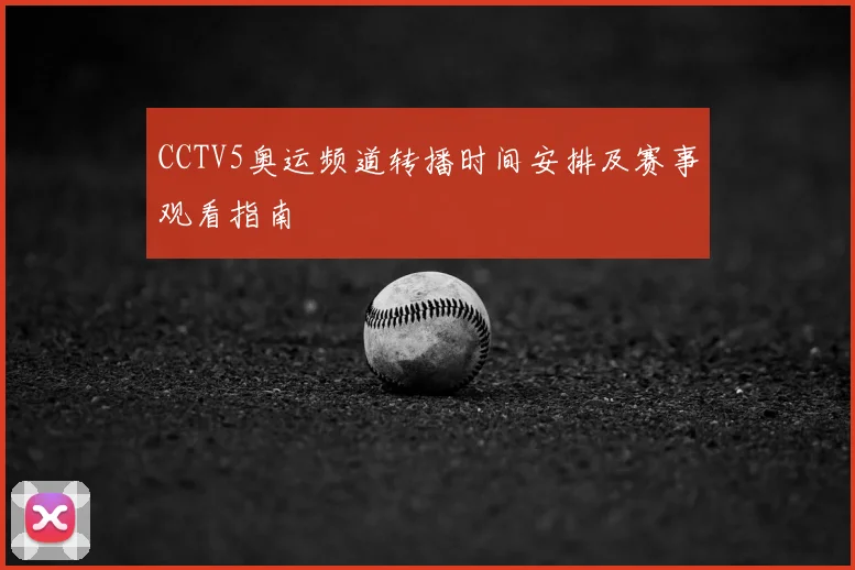 CCTV5奥运频道转播时间安排及赛事观看指南
