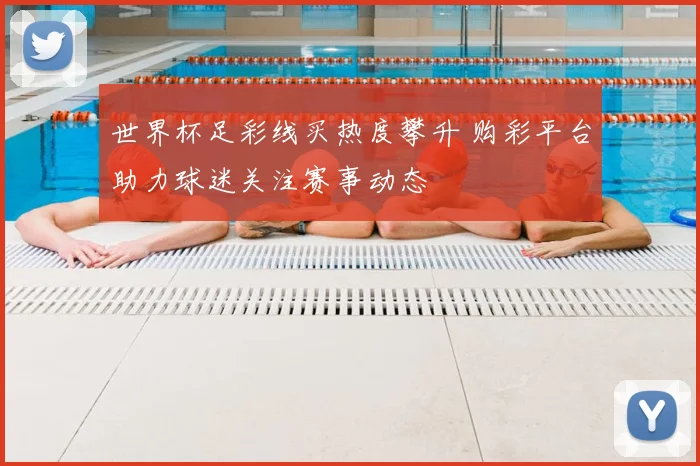世界杯足彩线买热度攀升 购彩平台助力球迷关注赛事动态